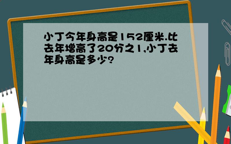 小丁今年身高是152厘米.比去年增高了20分之1,小丁去年身高是多少?