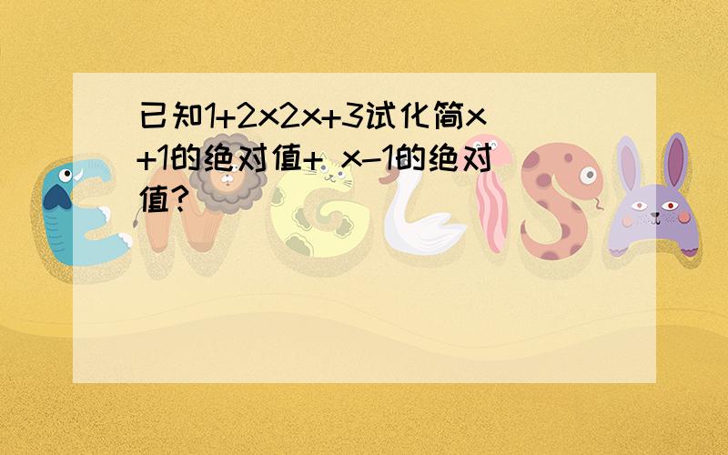 已知1+2x2x+3试化简x+1的绝对值+ x-1的绝对值?