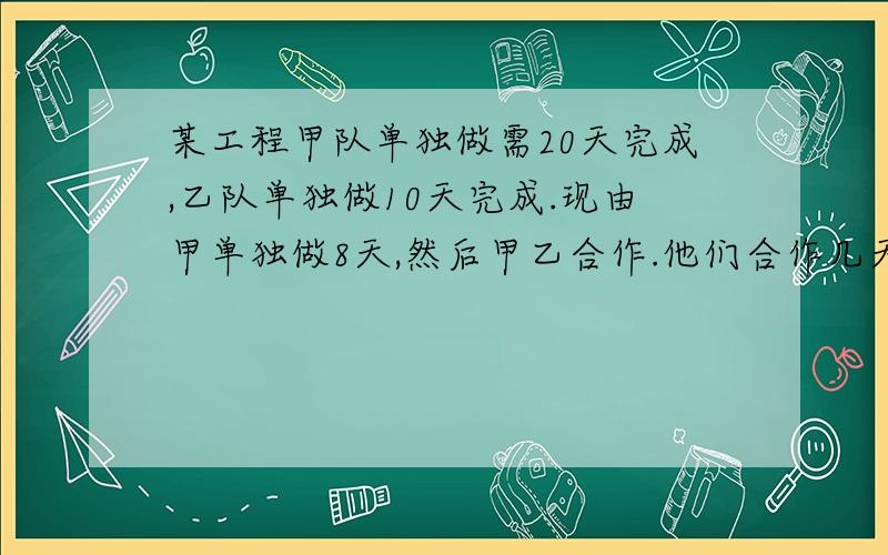 某工程甲队单独做需20天完成,乙队单独做10天完成.现由甲单独做8天,然后甲乙合作.他们合作几天可以完成