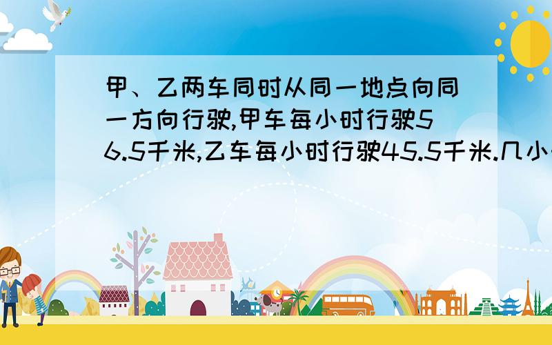 甲、乙两车同时从同一地点向同一方向行驶,甲车每小时行驶56.5千米,乙车每小时行驶45.5千米.几小时后两车相距132千