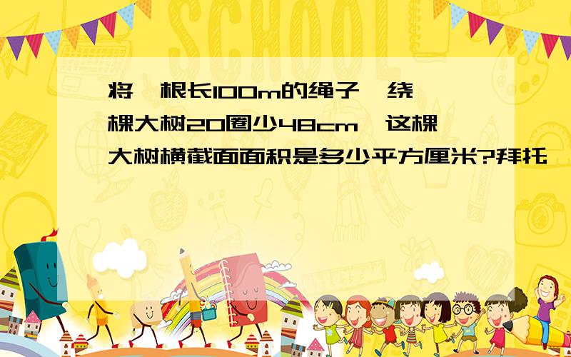 将一根长100m的绳子,绕一棵大树20圈少48cm,这棵大树横截面面积是多少平方厘米?拜托,快!