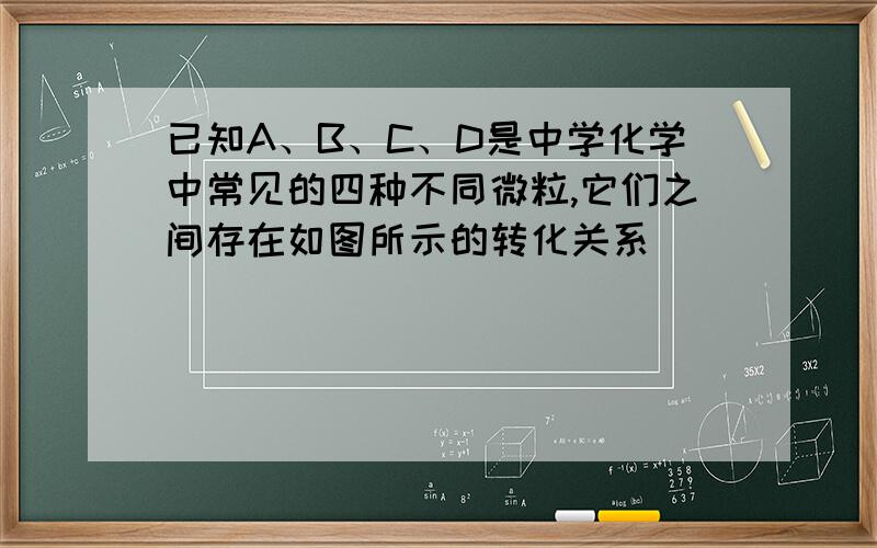 已知A、B、C、D是中学化学中常见的四种不同微粒,它们之间存在如图所示的转化关系