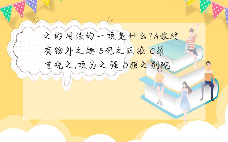 之的用法的一项是什么?A故时有物外之趣 B观之正浓 C昂首观之,项为之强 D驱之别院