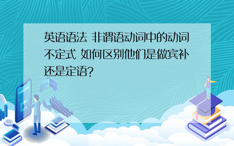 英语语法 非谓语动词中的动词不定式 如何区别他们是做宾补还是定语?