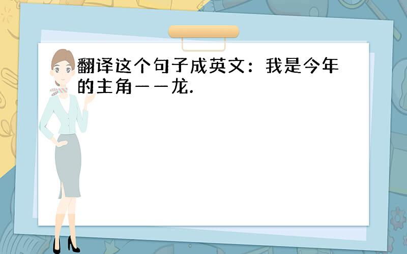 翻译这个句子成英文：我是今年的主角——龙.