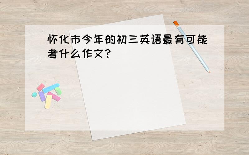 怀化市今年的初三英语最有可能考什么作文?