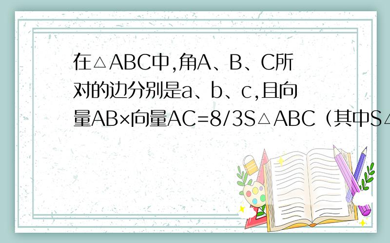 在△ABC中,角A、B、C所对的边分别是a、b、c,且向量AB×向量AC=8/3S△ABC（其中S△ABC为S△ABC的