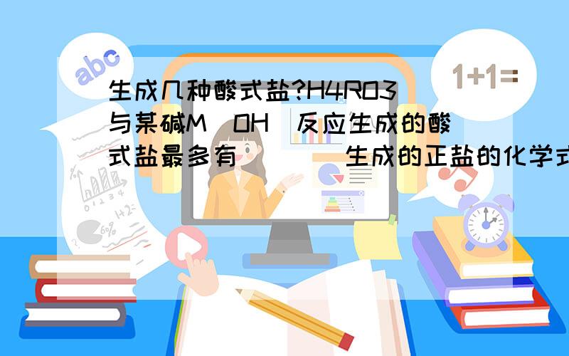 生成几种酸式盐?H4RO3 与某碱M(OH)反应生成的酸式盐最多有____生成的正盐的化学式_____为什么?