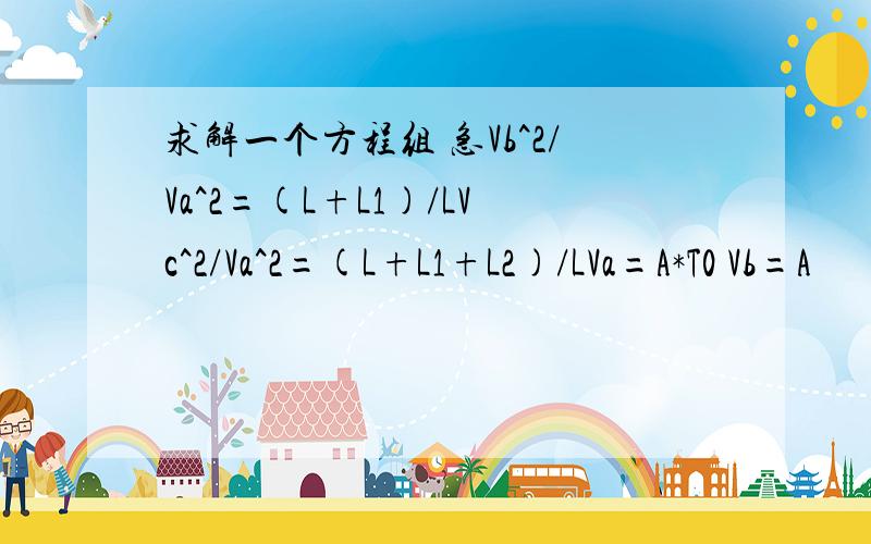 求解一个方程组 急Vb^2/Va^2=(L+L1)/LVc^2/Va^2=(L+L1+L2)/LVa=A*T0 Vb=A