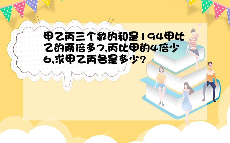 甲乙丙三个数的和是194甲比乙的两倍多7,丙比甲的4倍少6,求甲乙丙各是多少?