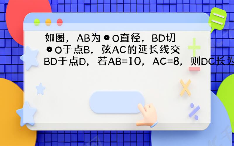 如图，AB为⊙O直径，BD切⊙O于点B，弦AC的延长线交BD于点D，若AB=10，AC=8，则DC长为 ___ ．