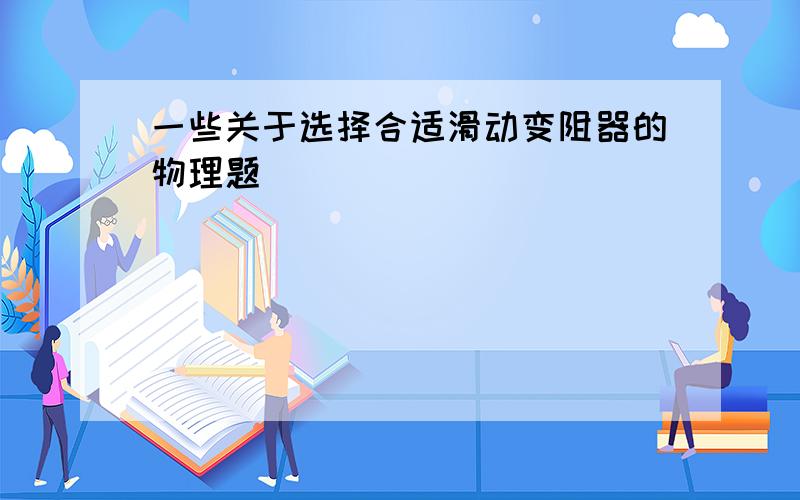 一些关于选择合适滑动变阻器的物理题