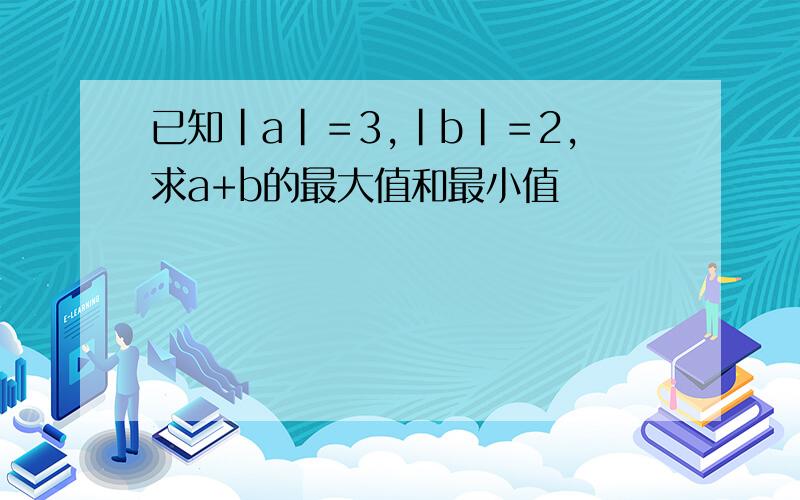 已知｜a｜＝3,｜b｜＝2,求a+b的最大值和最小值