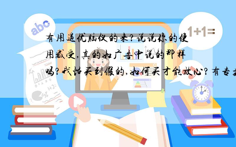 有用过优脑仪的来?说说你的使用感受,真的如广告中说的那样吗?我怕买到假的,如何买才能放心?有专卖店吗?