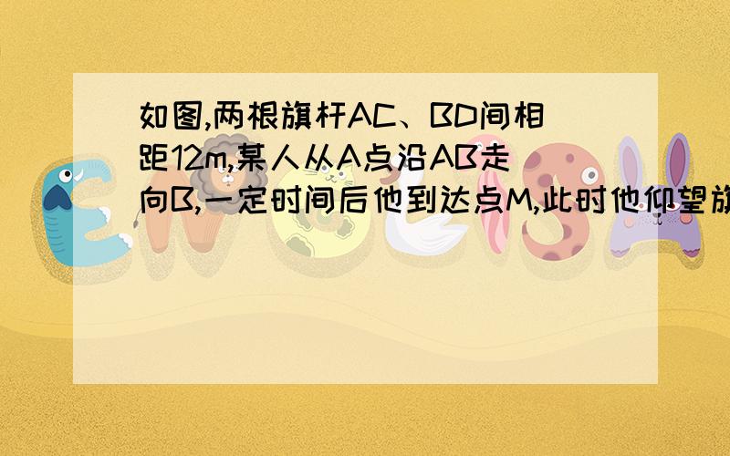 如图,两根旗杆AC、BD间相距12m,某人从A点沿AB走向B,一定时间后他到达点M,此时他仰望旗杆的顶点C和D