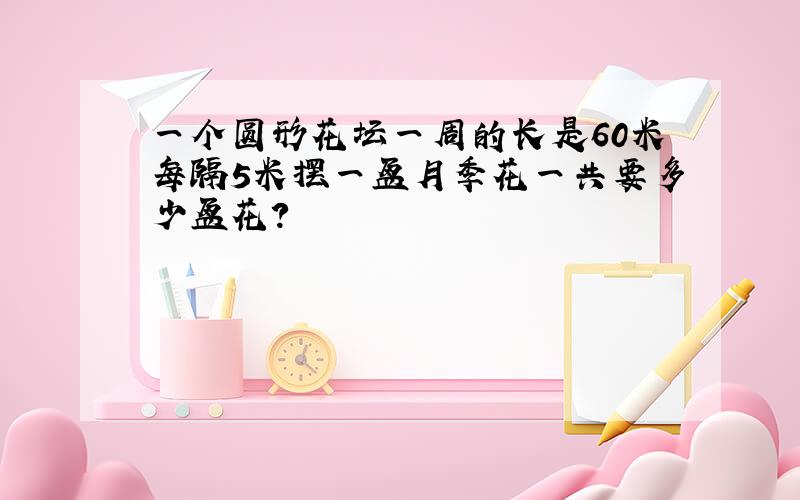 一个圆形花坛一周的长是60米每隔5米摆一盆月季花一共要多少盆花?