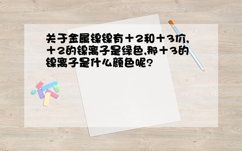 关于金属镍镍有＋2和＋3价,＋2的镍离子是绿色,那＋3的镍离子是什么颜色呢?