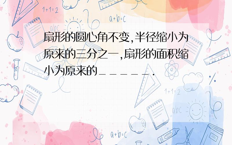 扇形的圆心角不变,半径缩小为原来的三分之一,扇形的面积缩小为原来的_____.