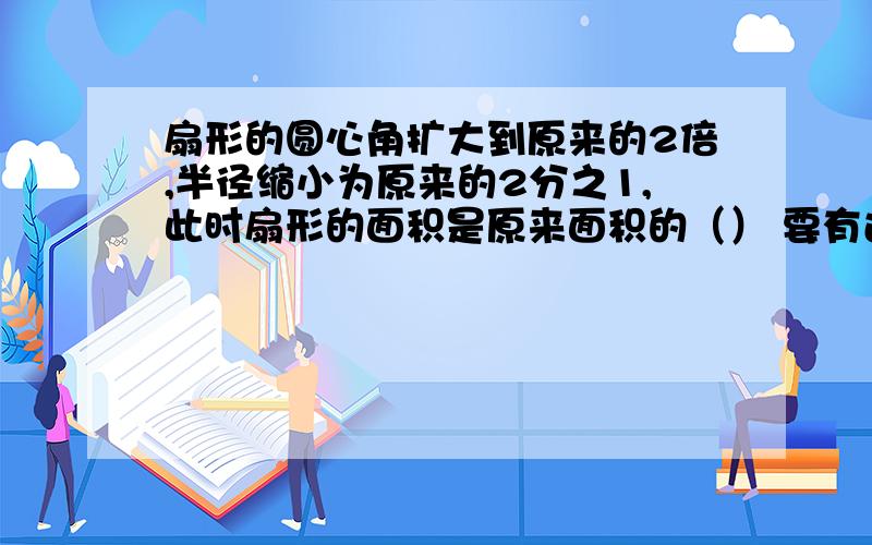 扇形的圆心角扩大到原来的2倍,半径缩小为原来的2分之1,此时扇形的面积是原来面积的（） 要有过程!