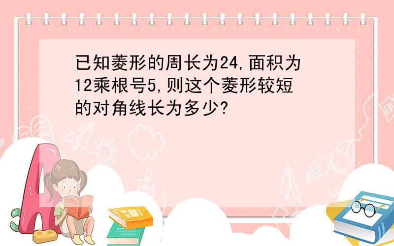 已知菱形的周长为24,面积为12乘根号5,则这个菱形较短的对角线长为多少?