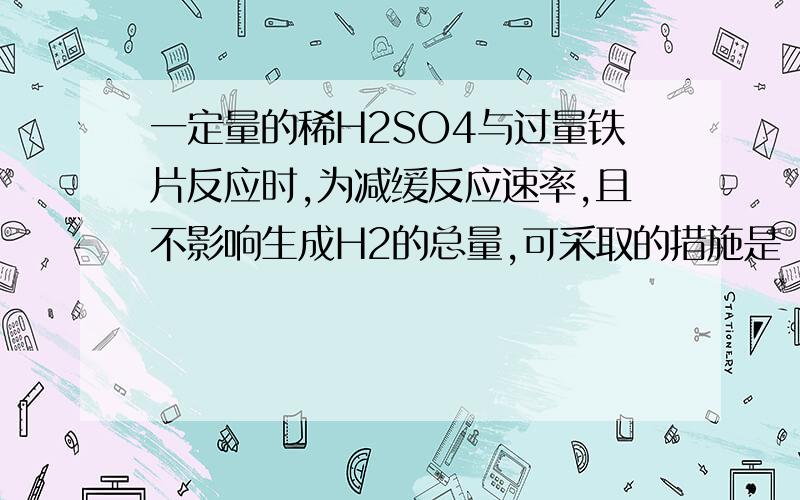 一定量的稀H2SO4与过量铁片反应时,为减缓反应速率,且不影响生成H2的总量,可采取的措施是