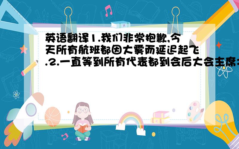 英语翻译1.我们非常抱歉,今天所有航班都因大雾而延迟起飞.2.一直等到所有代表都到会后大会主席才宣布大会开始.3.新来的