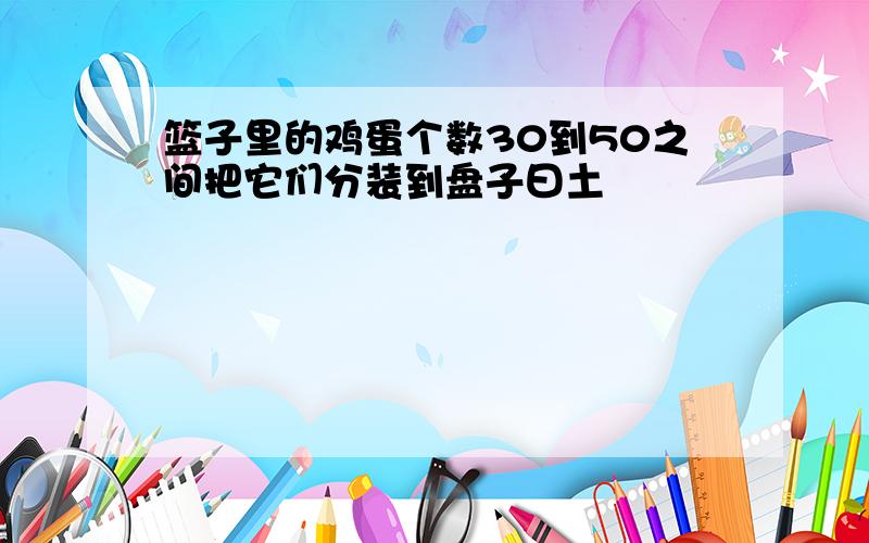 篮子里的鸡蛋个数30到50之间把它们分装到盘子曰土