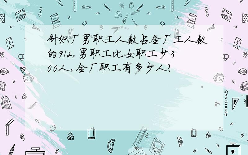 针织厂男职工人数占全厂工人数的9/2,男职工比女职工少300人,全厂职工有多少人?
