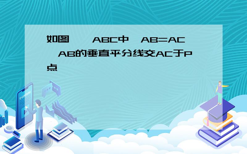 如图,△ABC中,AB=AC,AB的垂直平分线交AC于P点