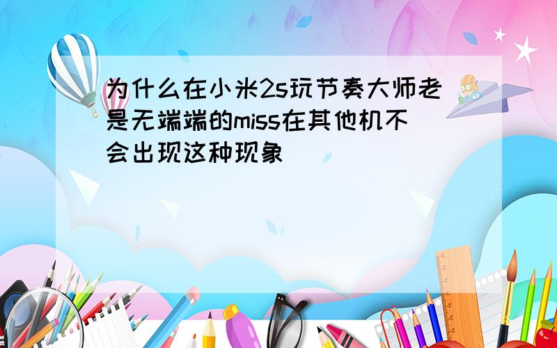 为什么在小米2s玩节奏大师老是无端端的miss在其他机不会出现这种现象