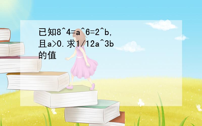 已知8^4=a^6=2^b,且a>0.求1/12a^3b的值