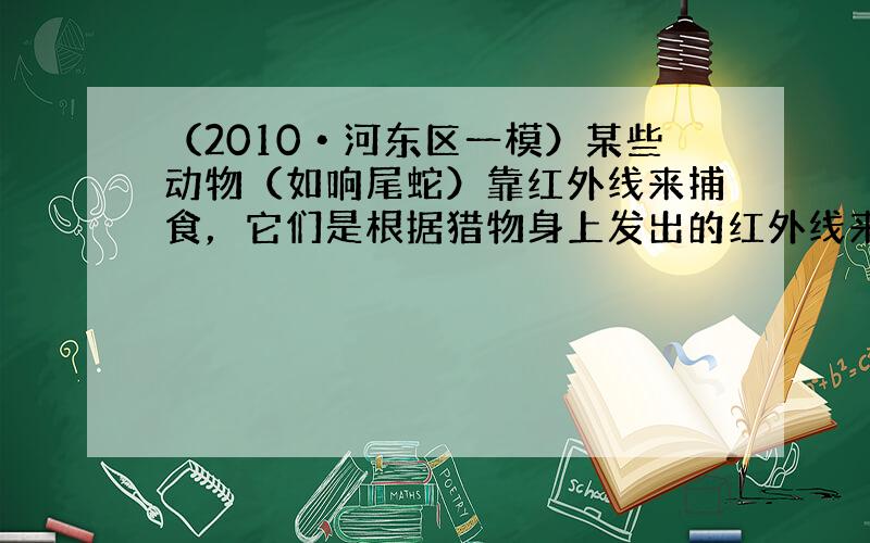 （2010•河东区一模）某些动物（如响尾蛇）靠红外线来捕食，它们是根据猎物身上发出的红外线来确定猎物的位置．下面哪个是人