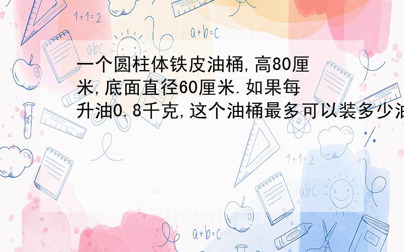 一个圆柱体铁皮油桶,高80厘米,底面直径60厘米.如果每升油0.8千克,这个油桶最多可以装多少油?