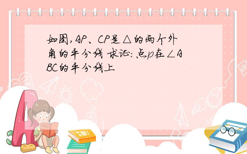 如图,AP、CP是△的两个外角的平分线 求证：点p在∠ABC的平分线上