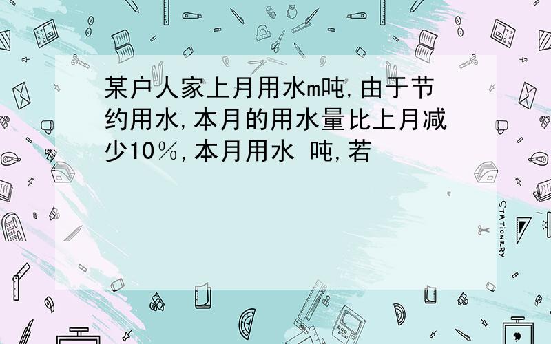 某户人家上月用水m吨,由于节约用水,本月的用水量比上月减少10％,本月用水 吨,若