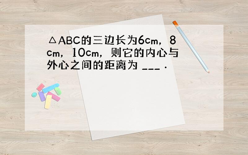 △ABC的三边长为6cm，8cm，10cm，则它的内心与外心之间的距离为 ___ ．