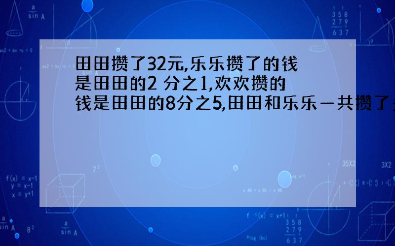 田田攒了32元,乐乐攒了的钱是田田的2 分之1,欢欢攒的钱是田田的8分之5,田田和乐乐—共攒了多