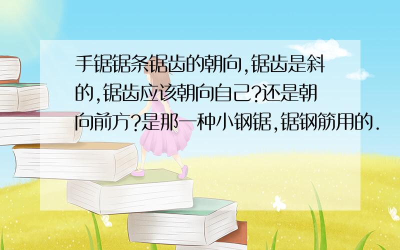 手锯锯条锯齿的朝向,锯齿是斜的,锯齿应该朝向自己?还是朝向前方?是那一种小钢锯,锯钢筋用的.