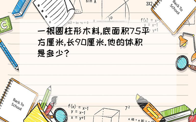 一根圆柱形木料,底面积75平方厘米,长90厘米.他的体积是多少?