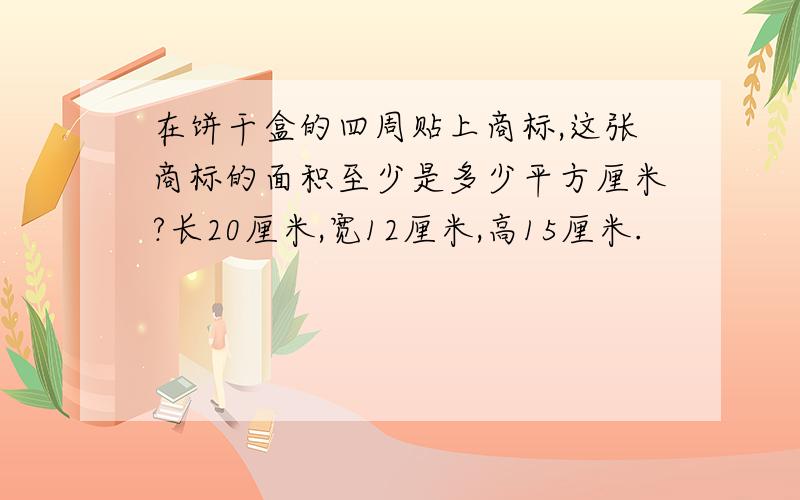 在饼干盒的四周贴上商标,这张商标的面积至少是多少平方厘米?长20厘米,宽12厘米,高15厘米.