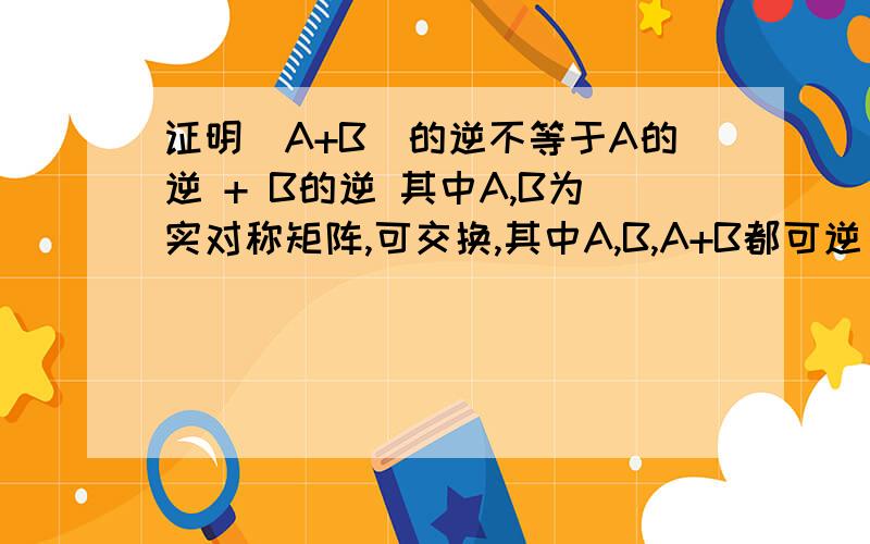 证明(A+B)的逆不等于A的逆 + B的逆 其中A,B为实对称矩阵,可交换,其中A,B,A+B都可逆