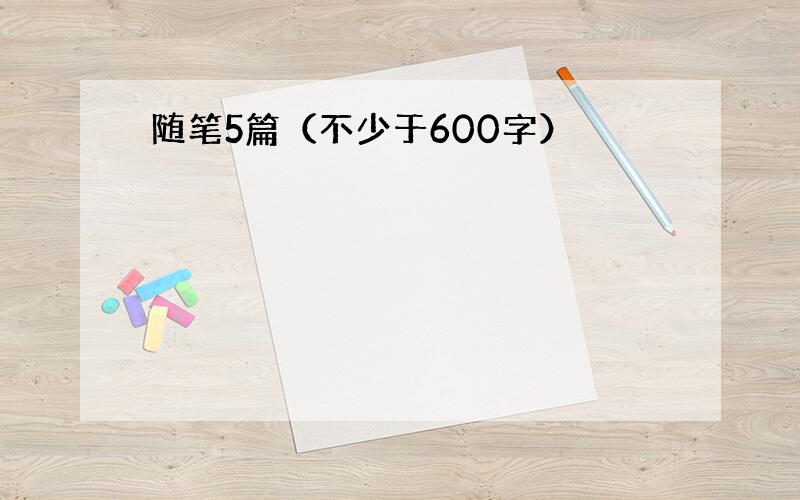 随笔5篇（不少于600字）