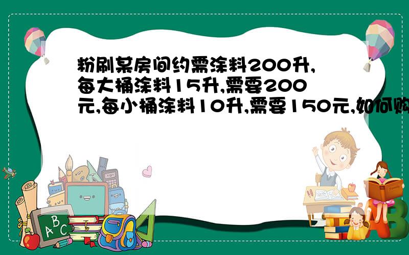 粉刷某房间约需涂料200升,每大桶涂料15升,需要200元,每小桶涂料10升,需要150元,如何购买不同包装的涂料才能最