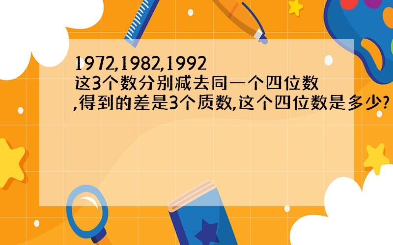 1972,1982,1992这3个数分别减去同一个四位数,得到的差是3个质数,这个四位数是多少?