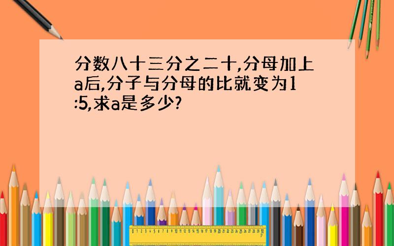 分数八十三分之二十,分母加上a后,分子与分母的比就变为1:5,求a是多少?