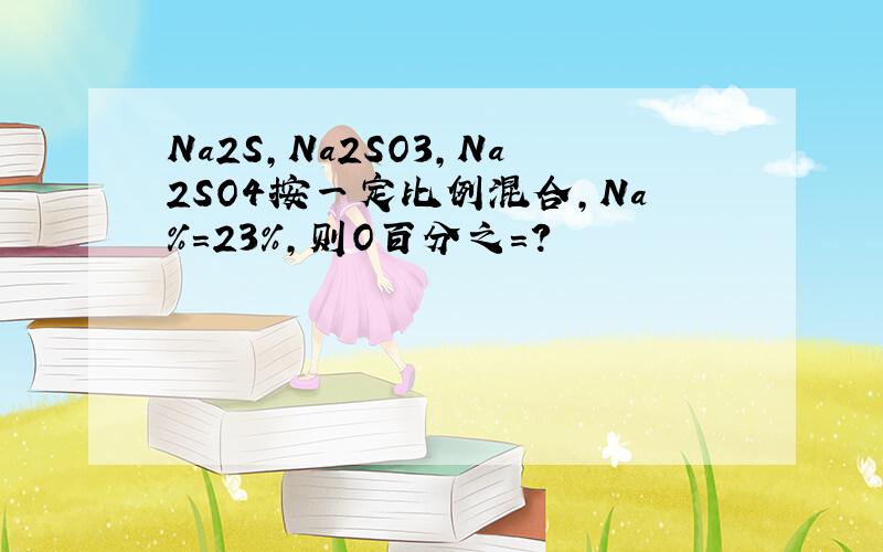 Na2S,Na2SO3,Na2SO4按一定比例混合,Na％=23％,则O百分之=?