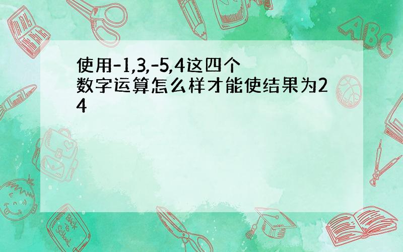 使用-1,3,-5,4这四个数字运算怎么样才能使结果为24