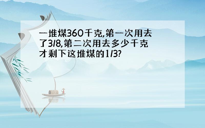 一堆煤360千克,第一次用去了3/8,第二次用去多少千克才剩下这堆煤的1/3?