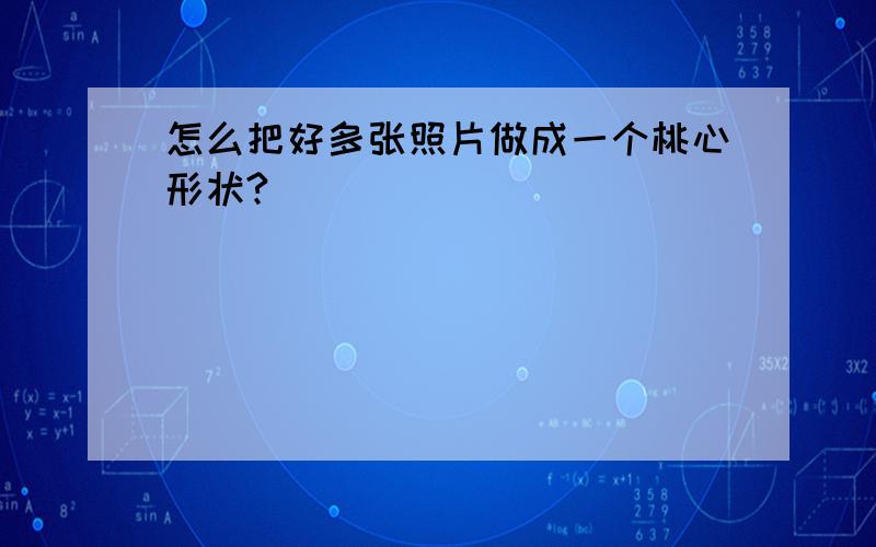 怎么把好多张照片做成一个桃心形状?