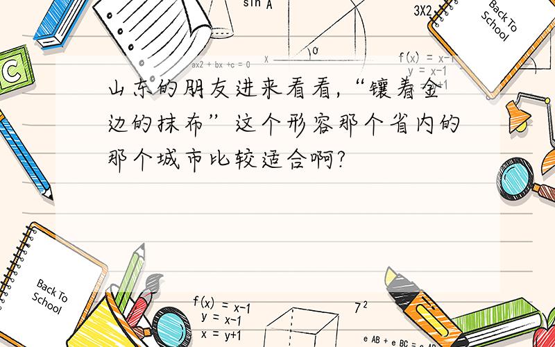 山东的朋友进来看看,“镶着金边的抹布”这个形容那个省内的那个城市比较适合啊?